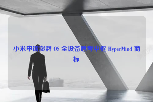 小米申请澎湃 OS 全设备思考中枢 HyperMind 商标